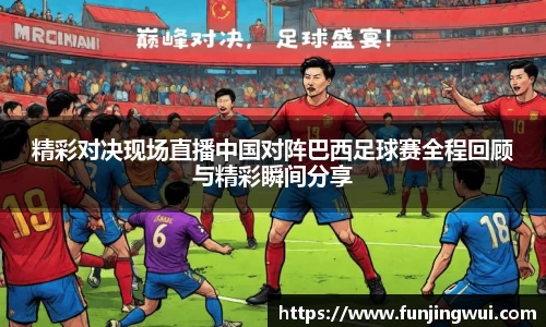精彩对决现场直播中国对阵巴西足球赛全程回顾与精彩瞬间分享