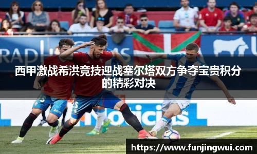 西甲激战希洪竞技迎战塞尔塔双方争夺宝贵积分的精彩对决