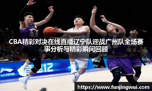 CBA精彩对决在线直播辽宁队迎战广州队全场赛事分析与精彩瞬间回顾