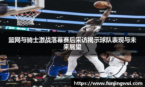 篮网与骑士激战落幕赛后采访揭示球队表现与未来展望