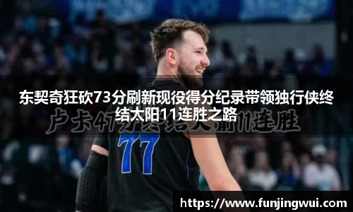 东契奇狂砍73分刷新现役得分纪录带领独行侠终结太阳11连胜之路