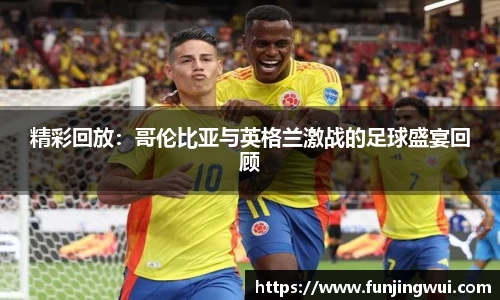 精彩回放：哥伦比亚与英格兰激战的足球盛宴回顾