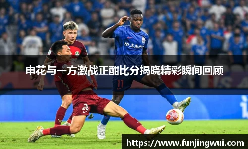 申花与一方激战正酣比分揭晓精彩瞬间回顾