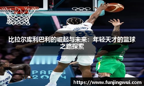 比拉尔库利巴利的崛起与未来：年轻天才的篮球之路探索