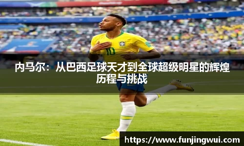 内马尔：从巴西足球天才到全球超级明星的辉煌历程与挑战