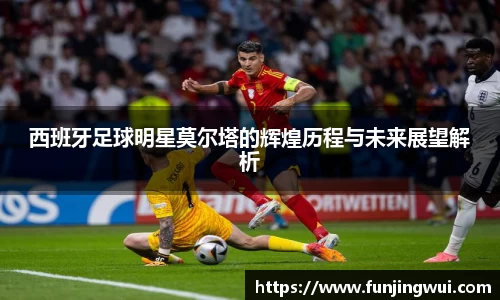 西班牙足球明星莫尔塔的辉煌历程与未来展望解析