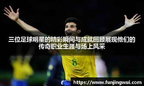 三位足球明星的精彩瞬间与成就回顾展现他们的传奇职业生涯与场上风采