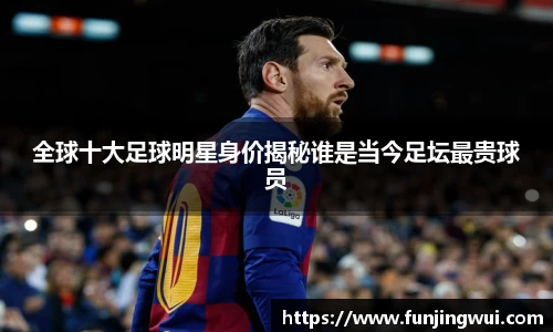 全球十大足球明星身价揭秘谁是当今足坛最贵球员