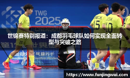 世锦赛特别报道：成都羽毛球队如何实现全面转型与突破之路