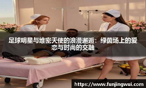足球明星与维密天使的浪漫邂逅：绿茵场上的爱恋与时尚的交融