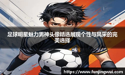 足球明星魅力男神头像精选展现个性与风采的完美选择