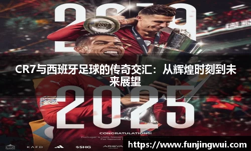 CR7与西班牙足球的传奇交汇：从辉煌时刻到未来展望