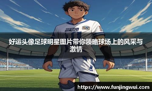 好运头像足球明星图片带你领略球场上的风采与激情